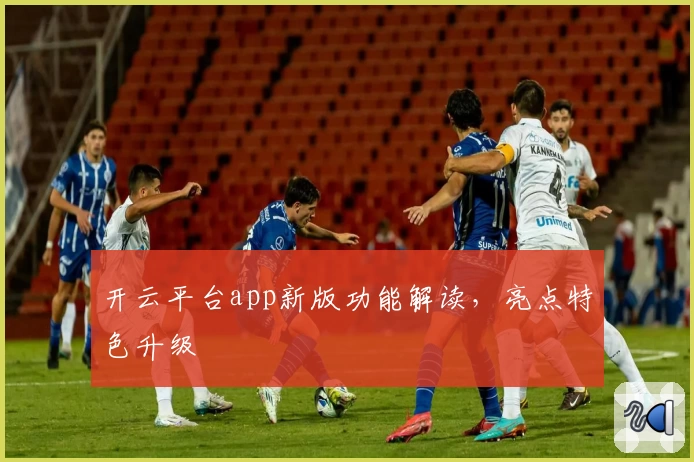 开云平台app新版功能解读，亮点特色升级