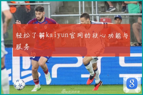 轻松了解kaiyun官网的核心功能与服务