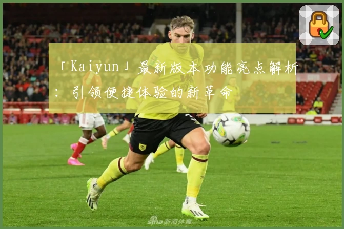 「Kaiyun」最新版本功能亮点解析：引领便捷体验的新革命