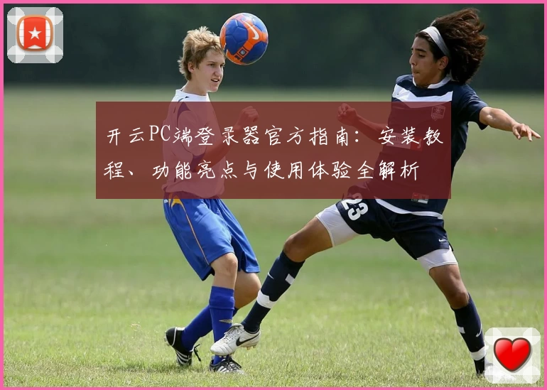 开云PC端登录器官方指南：安装教程、功能亮点与使用体验全解析
