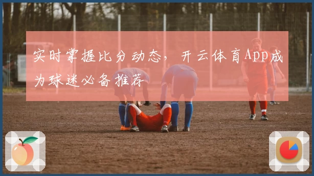 实时掌握比分动态,开云体育App成为球迷必备推荐