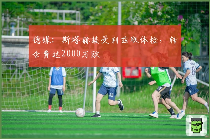德媒:斯塔赫接受利兹联体检,转会费达2000万欧