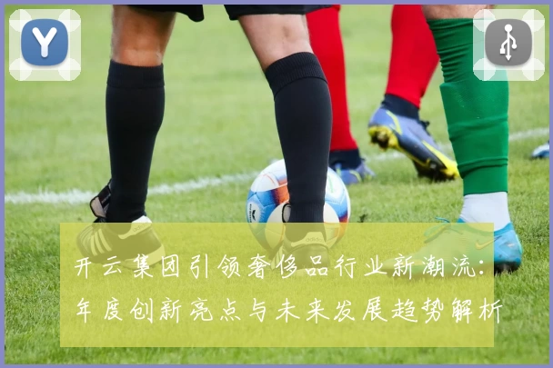 开云集团引领奢侈品行业新潮流：年度创新亮点与未来发展趋势解析