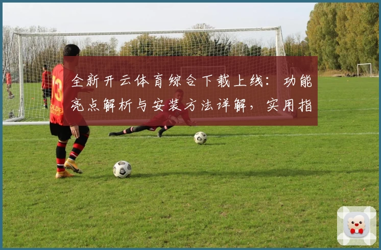 全新开云体育综合下载上线：功能亮点解析与安装方法详解，实用指南一步到位