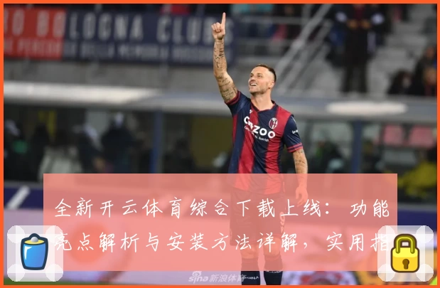 全新开云体育综合下载上线：功能亮点解析与安装方法详解，实用指南一步到位