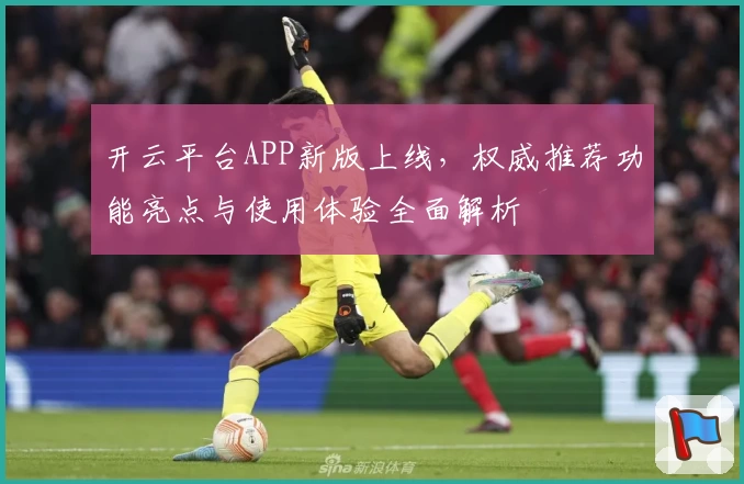 开云平台APP新版上线，权威推荐功能亮点与使用体验全面解析