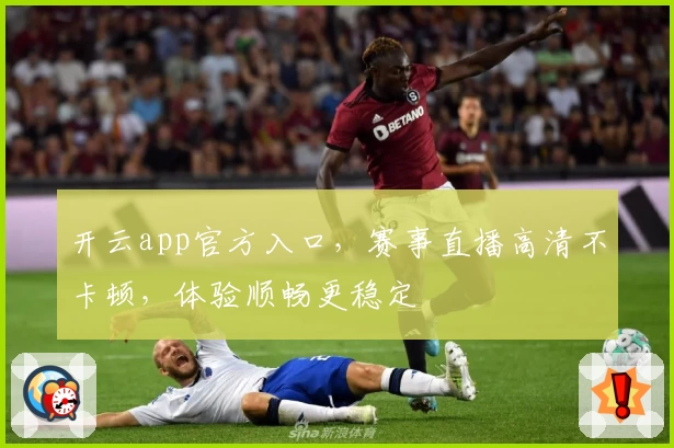 开云app官方入口，赛事直播高清不卡顿，体验顺畅更稳定