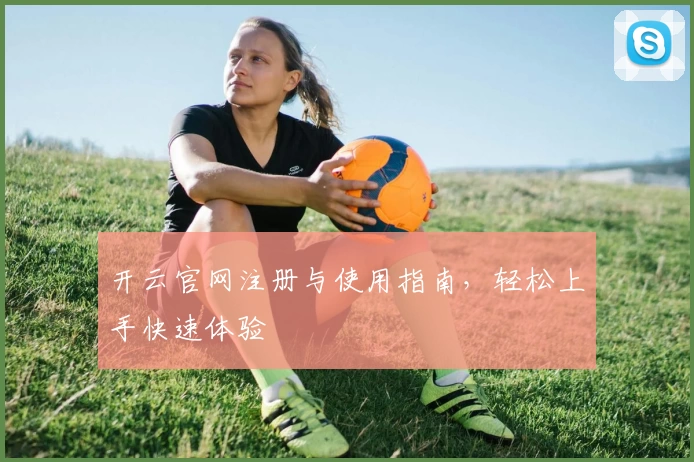 开云官网注册与使用指南，轻松上手快速体验