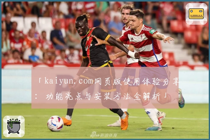 「kaiyun.com网页版使用体验分享:功能亮点与安装方法全解析」