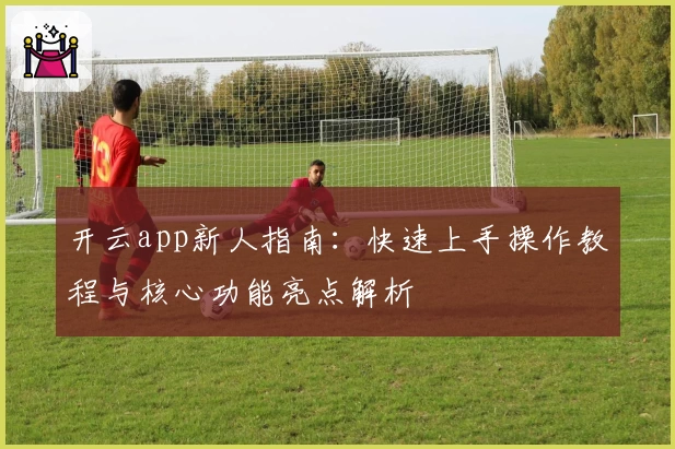 开云app新人指南：快速上手操作教程与核心功能亮点解析