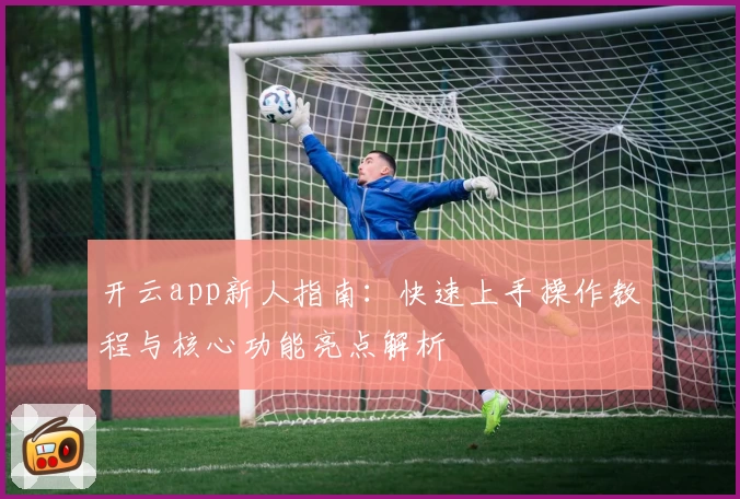 开云app新人指南：快速上手操作教程与核心功能亮点解析