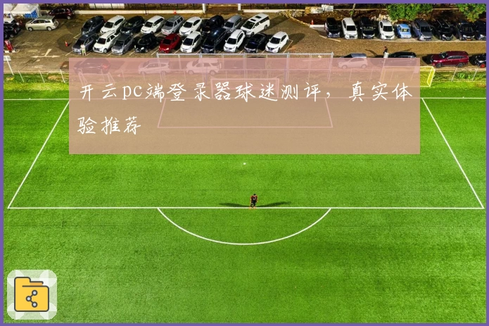 开云pc端登录器球迷测评，真实体验推荐