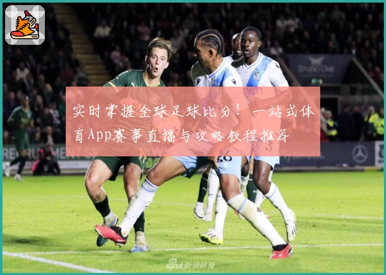 实时掌握全球足球比分！一站式体育App赛事直播与攻略教程推荐