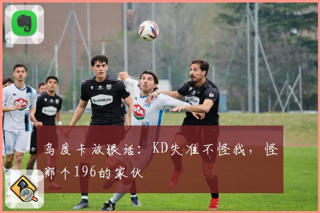 乌度卡放狠话:KD失准不怪我,怪那个196的家伙