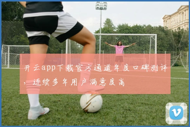 开云app下载官方通道年度口碑测评，连续多年用户满意度高