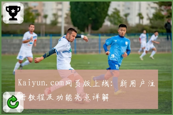 Kaiyun.com网页版上线:新用户注册教程及功能亮点详解