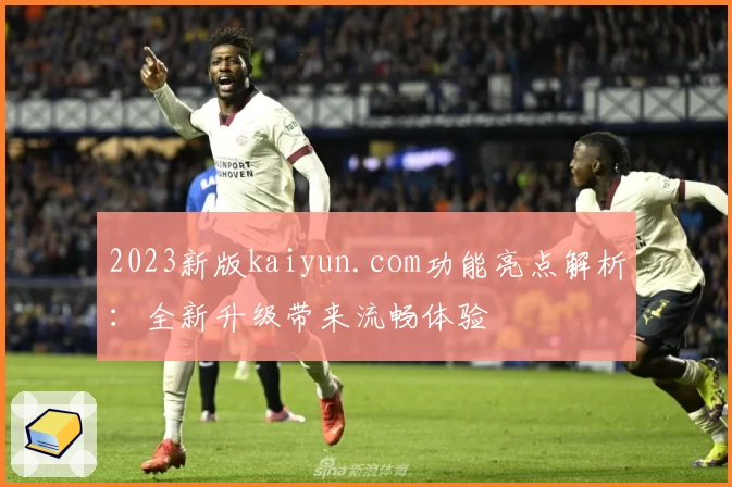 2023新版kaiyun.com功能亮点解析：全新升级带来流畅体验