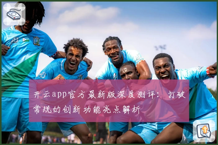 开云app官方最新版深度测评：打破常规的创新功能亮点解析