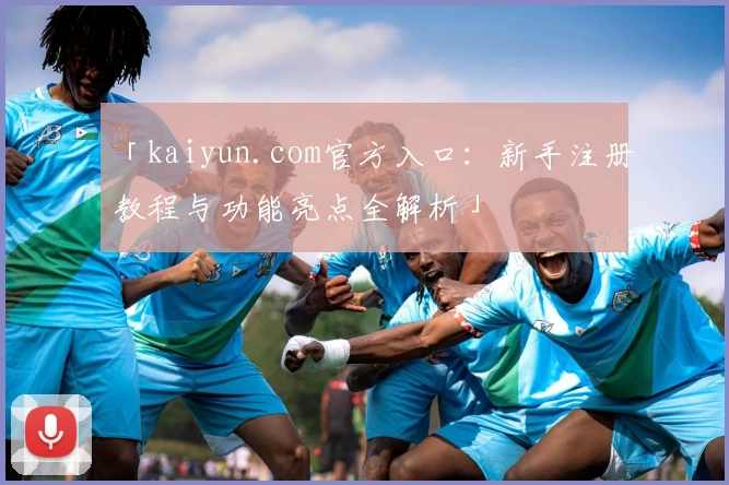 「kaiyun.com官方入口：新手注册教程与功能亮点全解析」