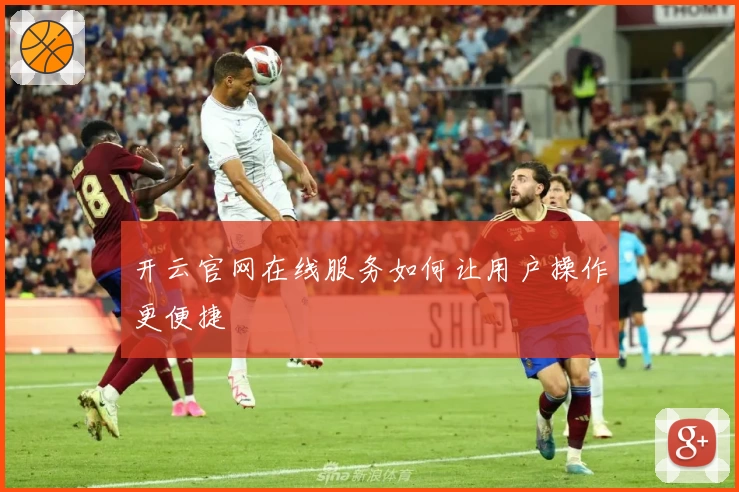 开云官网在线服务如何让用户操作更便捷